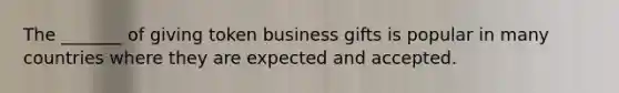 The _______ of giving token business gifts is popular in many countries where they are expected and accepted.