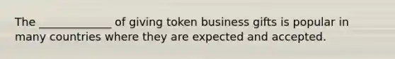 The _____________ of giving token business gifts is popular in many countries where they are expected and accepted.