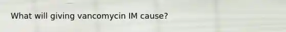 What will giving vancomycin IM cause?
