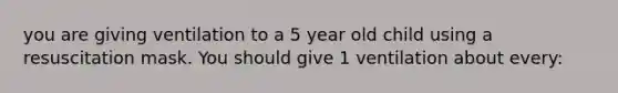 you are giving ventilation to a 5 year old child using a resuscitation mask. You should give 1 ventilation about every: