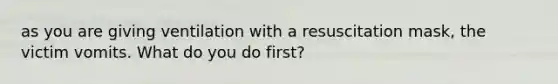 as you are giving ventilation with a resuscitation mask, the victim vomits. What do you do first?