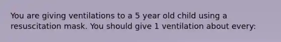 You are giving ventilations to a 5 year old child using a resuscitation mask. You should give 1 ventilation about every: