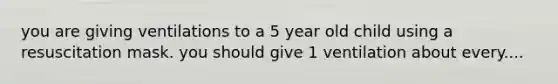 you are giving ventilations to a 5 year old child using a resuscitation mask. you should give 1 ventilation about every....