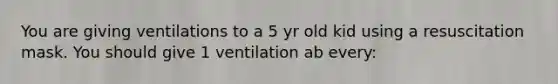 You are giving ventilations to a 5 yr old kid using a resuscitation mask. You should give 1 ventilation ab every: