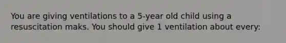 You are giving ventilations to a 5-year old child using a resuscitation maks. You should give 1 ventilation about every: