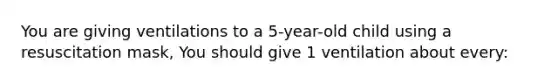 You are giving ventilations to a 5-year-old child using a resuscitation mask, You should give 1 ventilation about every: