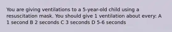 You are giving ventilations to a 5-year-old child using a resuscitation mask. You should give 1 ventilation about every: A 1 second B 2 seconds C 3 seconds D 5-6 seconds