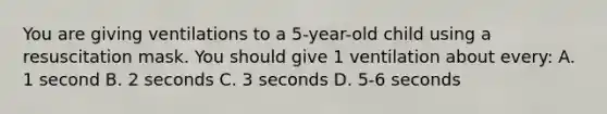 You are giving ventilations to a 5-year-old child using a resuscitation mask. You should give 1 ventilation about every: A. 1 second B. 2 seconds C. 3 seconds D. 5-6 seconds