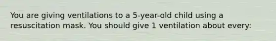 You are giving ventilations to a 5-year-old child using a resuscitation mask. You should give 1 ventilation about every: