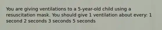 You are giving ventilations to a 5-year-old child using a resuscitation mask. You should give 1 ventilation about every: 1 second 2 seconds 3 seconds 5 seconds