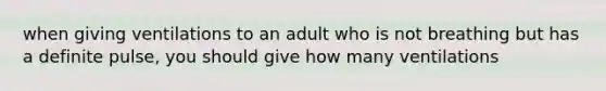 when giving ventilations to an adult who is not breathing but has a definite pulse, you should give how many ventilations