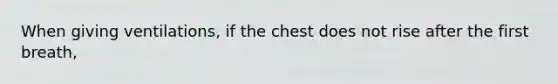 When giving ventilations, if the chest does not rise after the first breath,