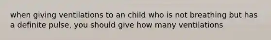 when giving ventilations to an child who is not breathing but has a definite pulse, you should give how many ventilations