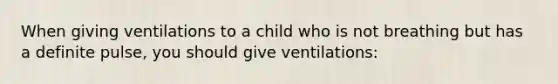 When giving ventilations to a child who is not breathing but has a definite pulse, you should give ventilations: