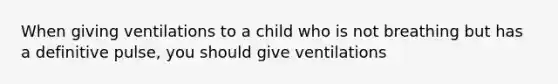 When giving ventilations to a child who is not breathing but has a definitive pulse, you should give ventilations