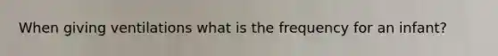 When giving ventilations what is the frequency for an infant?