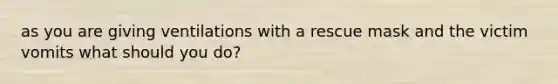 as you are giving ventilations with a rescue mask and the victim vomits what should you do?