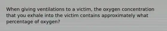 When giving ventilations to a victim, the oxygen concentration that you exhale into the victim contains approximately what percentage of oxygen?