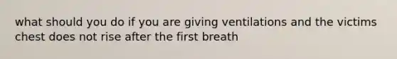 what should you do if you are giving ventilations and the victims chest does not rise after the first breath