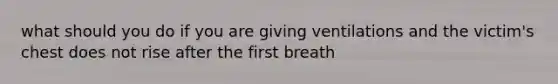 what should you do if you are giving ventilations and the victim's chest does not rise after the first breath