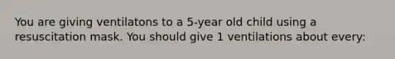 You are giving ventilatons to a 5-year old child using a resuscitation mask. You should give 1 ventilations about every: