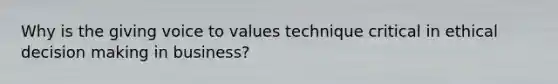 Why is the giving voice to values technique critical in ethical decision making in business?