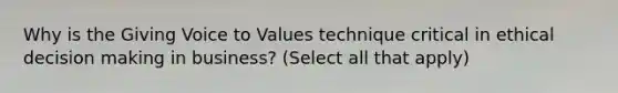 Why is the Giving Voice to Values technique critical in ethical decision making in business? (Select all that apply)