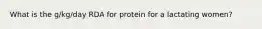 What is the g/kg/day RDA for protein for a lactating women?