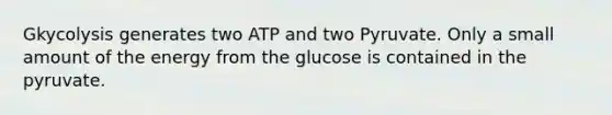 Gkycolysis generates two ATP and two Pyruvate. Only a small amount of the energy from the glucose is contained in the pyruvate.