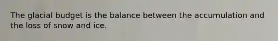 The glacial budget is the balance between the accumulation and the loss of snow and ice.