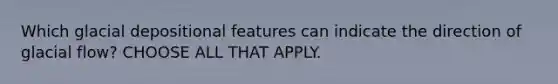 Which glacial depositional features can indicate the direction of glacial flow? CHOOSE ALL THAT APPLY.