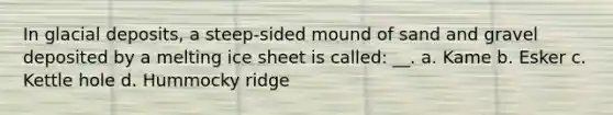 In glacial deposits, a steep-sided mound of sand and gravel deposited by a melting ice sheet is called: __. a. Kame b. Esker c. Kettle hole d. Hummocky ridge