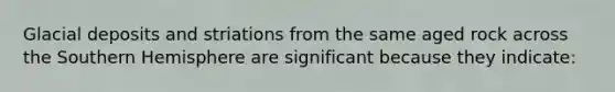 Glacial deposits and striations from the same aged rock across the Southern Hemisphere are significant because they indicate: