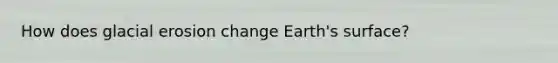 How does <a href='https://www.questionai.com/knowledge/k7UPwLstdY-glacial-erosion' class='anchor-knowledge'>glacial erosion</a> change Earth's surface?