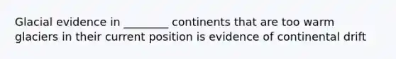 Glacial evidence in ________ continents that are too warm glaciers in their current position is evidence of continental drift