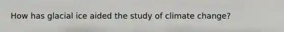 How has glacial ice aided the study of climate change?