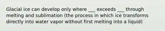 Glacial ice can develop only where ___ exceeds ___ through melting and sublimation (the process in which ice transforms directly into water vapor without first melting into a liquid)