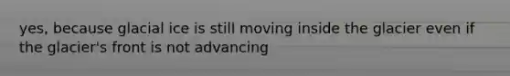 yes, because glacial ice is still moving inside the glacier even if the glacier's front is not advancing