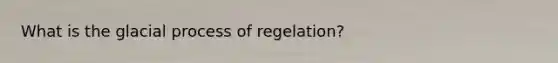 What is the glacial process of regelation?