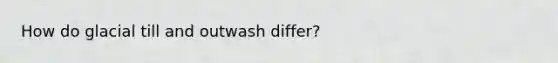 How do glacial till and outwash differ?