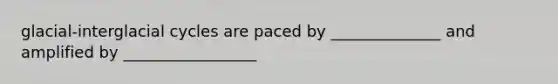 glacial-interglacial cycles are paced by ______________ and amplified by _________________