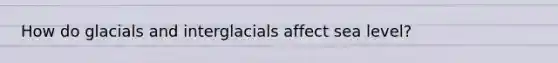 How do glacials and interglacials affect sea level?