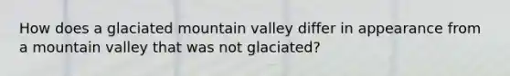 How does a glaciated mountain valley differ in appearance from a mountain valley that was not glaciated?