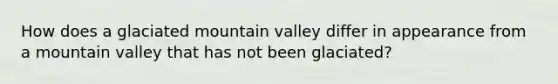 How does a glaciated mountain valley differ in appearance from a mountain valley that has not been glaciated?