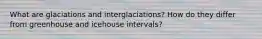 What are glaciations and interglaciations? How do they differ from greenhouse and icehouse intervals?