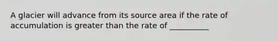 A glacier will advance from its source area if the rate of accumulation is greater than the rate of __________