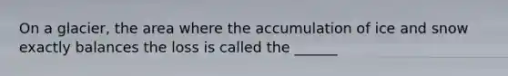 On a glacier, the area where the accumulation of ice and snow exactly balances the loss is called the ______