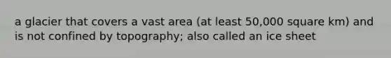 a glacier that covers a vast area (at least 50,000 square km) and is not confined by topography; also called an ice sheet