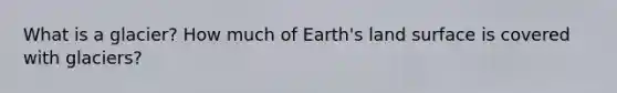 What is a glacier? How much of Earth's land surface is covered with glaciers?