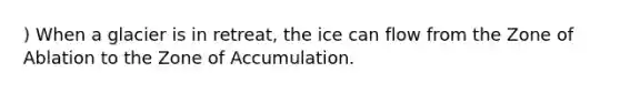 ) When a glacier is in retreat, the ice can flow from the Zone of Ablation to the Zone of Accumulation.